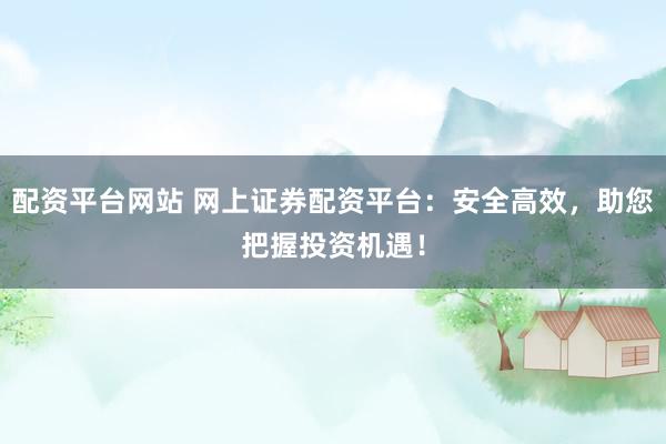 配资平台网站 网上证券配资平台：安全高效，助您把握投资机遇！