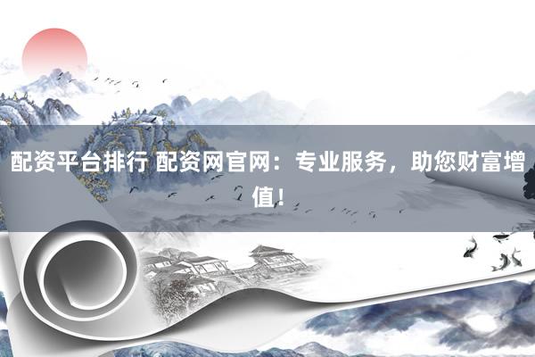 配资平台排行 配资网官网：专业服务，助您财富增值！