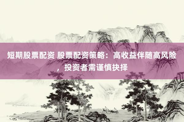 短期股票配资 股票配资策略：高收益伴随高风险，投资者需谨慎抉择