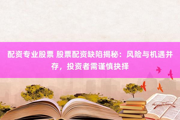 配资专业股票 股票配资缺陷揭秘：风险与机遇并存，投资者需谨慎抉择