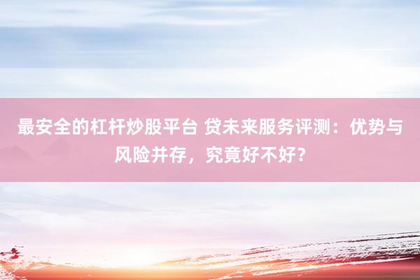 最安全的杠杆炒股平台 贷未来服务评测：优势与风险并存，究竟好不好？