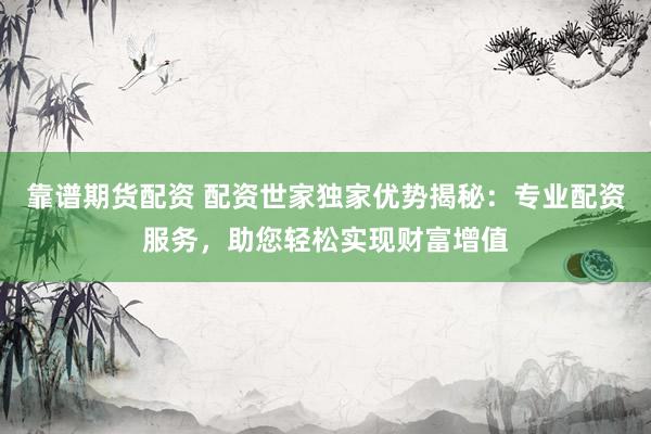 靠谱期货配资 配资世家独家优势揭秘：专业配资服务，助您轻松实现财富增值