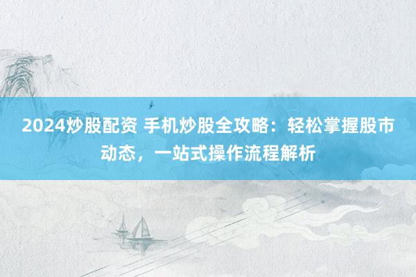 2024炒股配资 手机炒股全攻略：轻松掌握股市动态，一站式操作流程解析