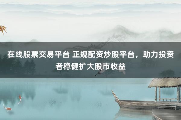 在线股票交易平台 正规配资炒股平台，助力投资者稳健扩大股市收益