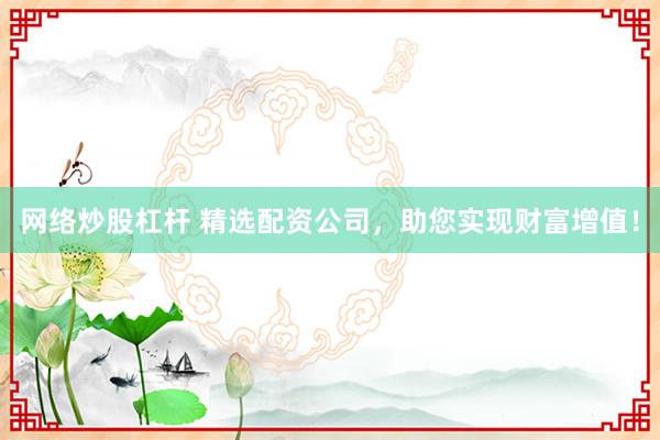 网络炒股杠杆 精选配资公司，助您实现财富增值！