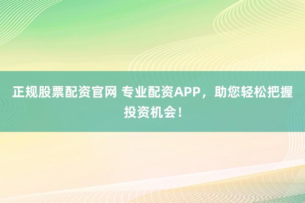 正规股票配资官网 专业配资APP，助您轻松把握投资机会！