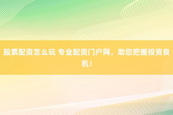 股票配资怎么玩 专业配资门户网，助您把握投资良机！