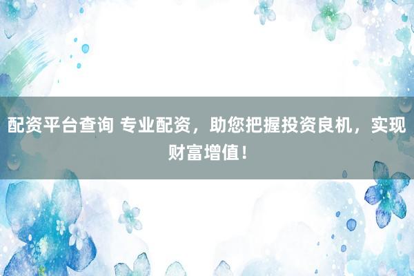 配资平台查询 专业配资，助您把握投资良机，实现财富增值！