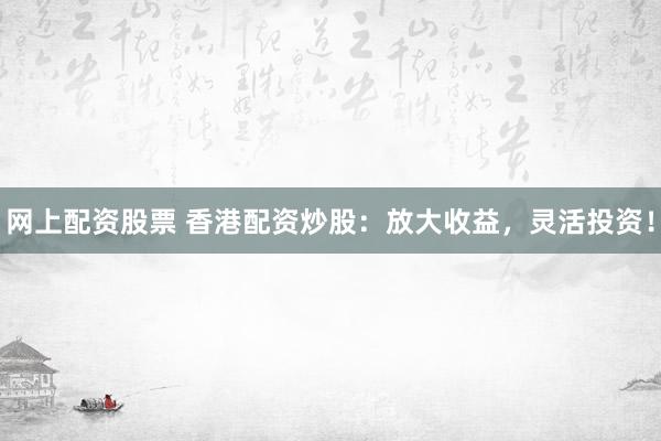 网上配资股票 香港配资炒股：放大收益，灵活投资！
