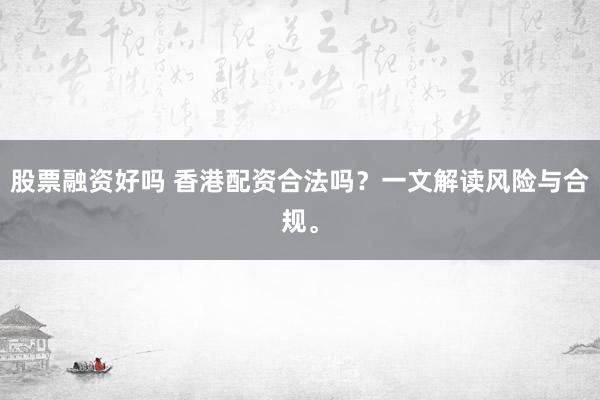 股票融资好吗 香港配资合法吗？一文解读风险与合规。