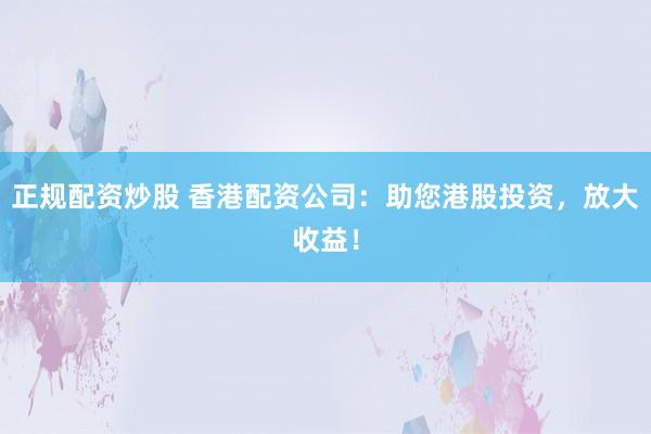 正规配资炒股 香港配资公司：助您港股投资，放大收益！