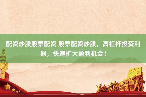 配资炒股股票配资 股票配资炒股，高杠杆投资利器，快速扩大盈利机会！