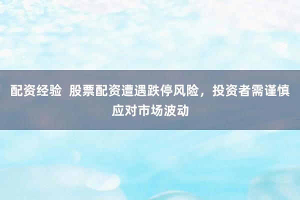配资经验  股票配资遭遇跌停风险，投资者需谨慎应对市场波动