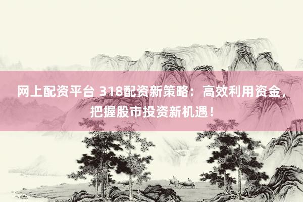 网上配资平台 318配资新策略：高效利用资金，把握股市投资新机遇！