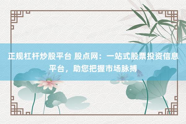 正规杠杆炒股平台 股点网：一站式股票投资信息平台，助您把握市场脉搏