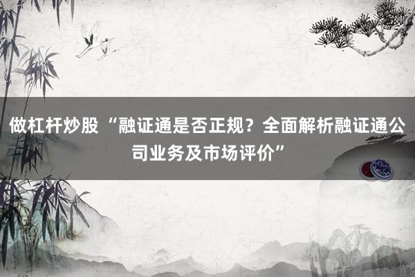 做杠杆炒股 “融证通是否正规？全面解析融证通公司业务及市场评价”