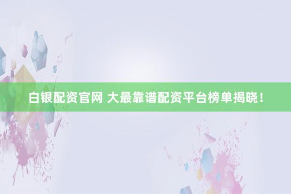 白银配资官网 大最靠谱配资平台榜单揭晓！