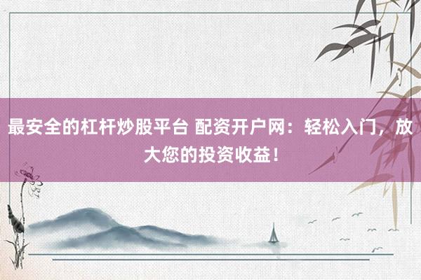 最安全的杠杆炒股平台 配资开户网：轻松入门，放大您的投资收益！