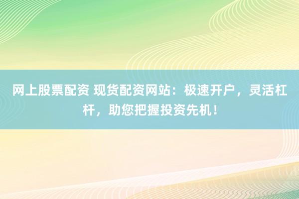 网上股票配资 现货配资网站：极速开户，灵活杠杆，助您把握投资先机！