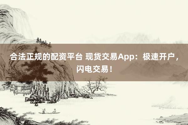合法正规的配资平台 现货交易App：极速开户，闪电交易！