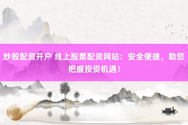 炒股配资开户 线上股票配资网站：安全便捷，助您把握投资机遇！