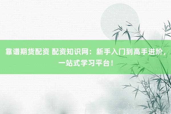 靠谱期货配资 配资知识网：新手入门到高手进阶，一站式学习平台！