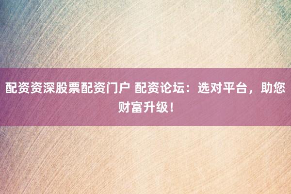 配资资深股票配资门户 配资论坛：选对平台，助您财富升级！