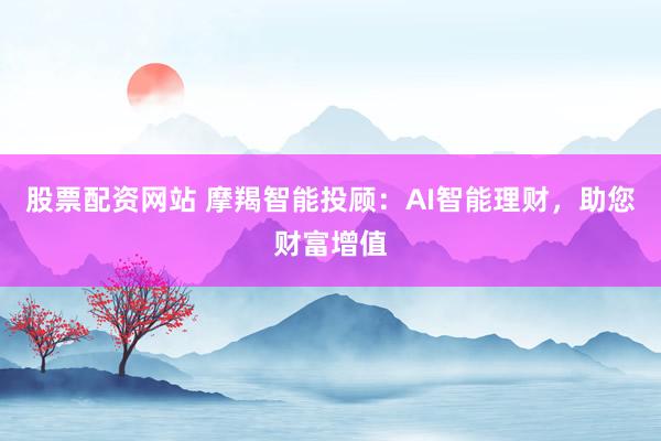 股票配资网站 摩羯智能投顾:AI智能理财,助您财富增值