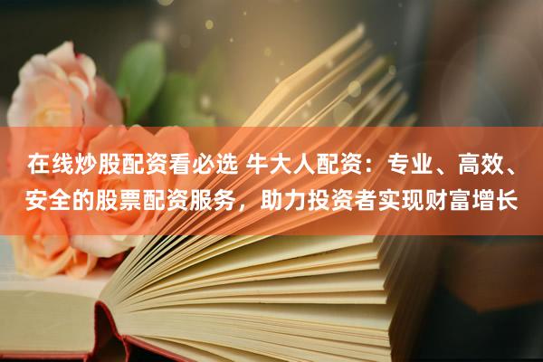 在线炒股配资看必选 牛大人配资：专业、高效、安全的股票配资服务，助力投资者实现财富增长