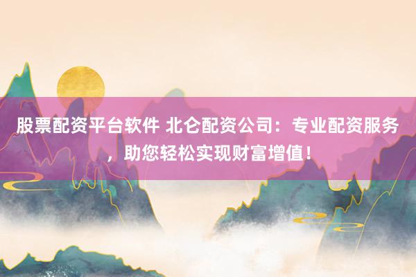 股票配资平台软件 北仑配资公司：专业配资服务，助您轻松实现财富增值！