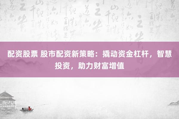 配资股票 股市配资新策略:撬动资金杠杆,智慧投资,助力财富增值