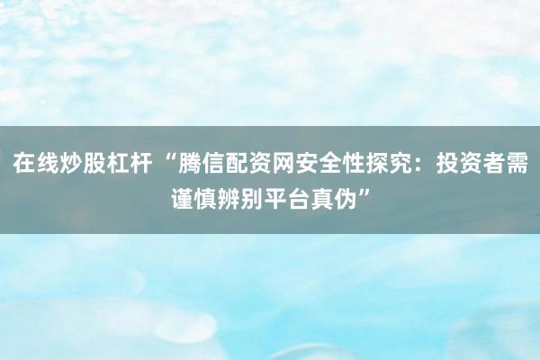 在线炒股杠杆 “腾信配资网安全性探究：投资者需谨慎辨别平台真伪”