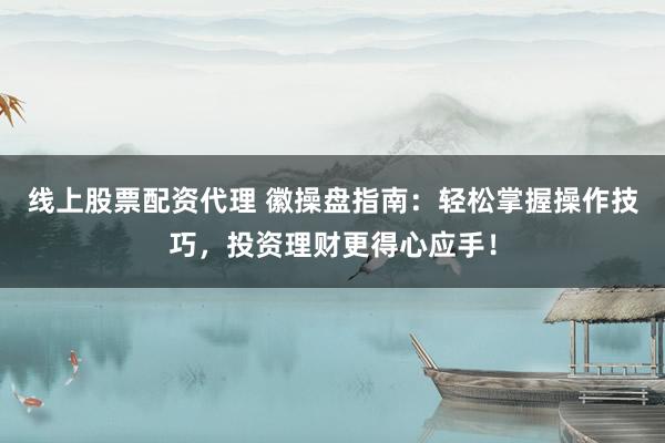 线上股票配资代理 徽操盘指南：轻松掌握操作技巧，投资理财更得心应手！