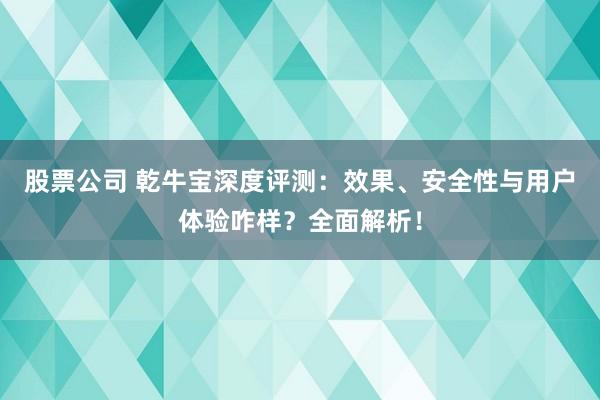 股票公司 乾牛宝深度评测:效果、安全性与用户体验咋样?全面解析!