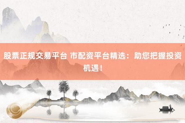 股票正规交易平台 市配资平台精选：助您把握投资机遇！