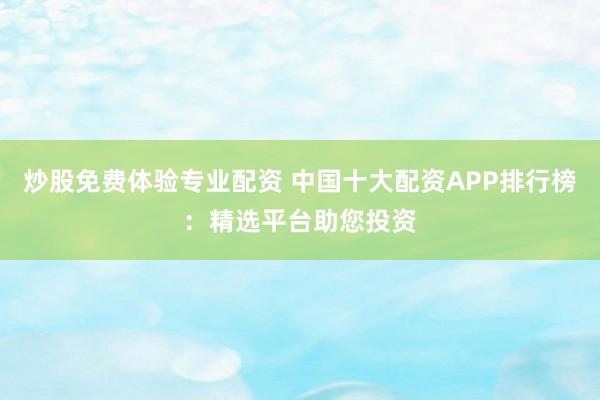 炒股免费体验专业配资 中国十大配资APP排行榜：精选平台助您投资