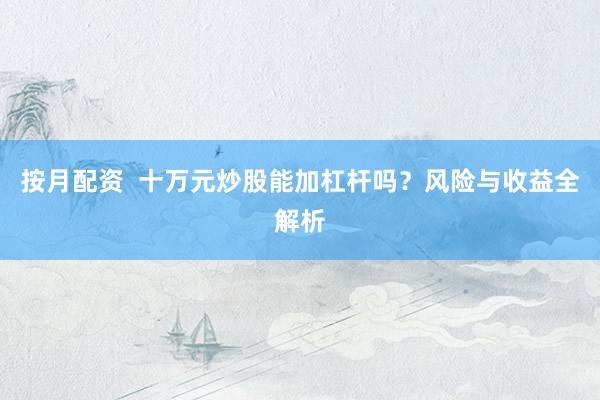 按月配资  十万元炒股能加杠杆吗？风险与收益全解析