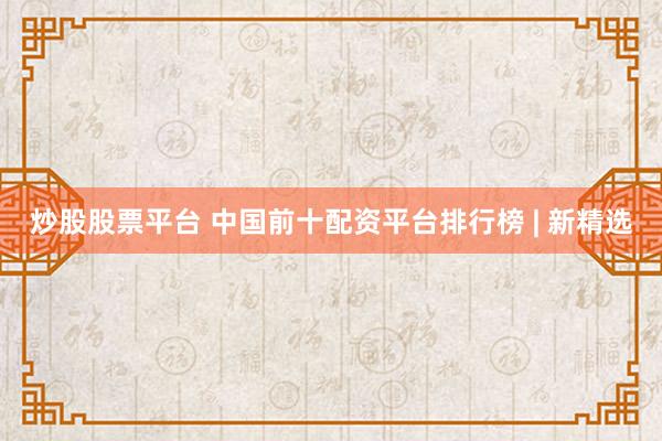 炒股股票平台 中国前十配资平台排行榜 | 新精选