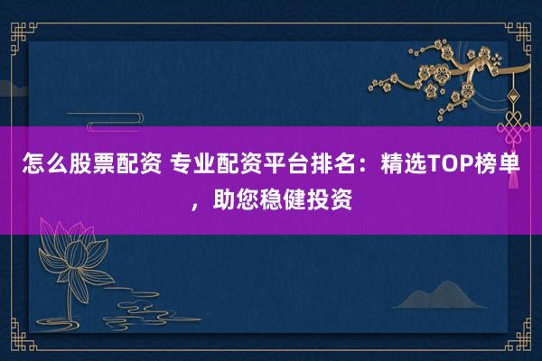 怎么股票配资 专业配资平台排名：精选TOP榜单，助您稳健投资