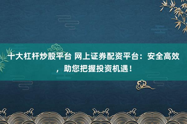 十大杠杆炒股平台 网上证券配资平台：安全高效，助您把握投资机遇！