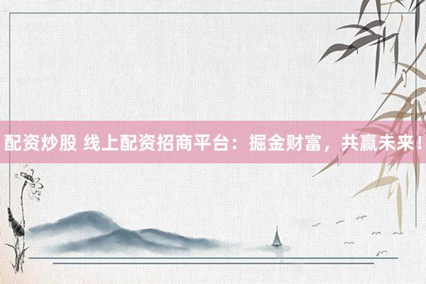 配资炒股 线上配资招商平台：掘金财富，共赢未来！