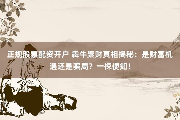 正规股票配资开户 犇牛聚财真相揭秘：是财富机遇还是骗局？一探便知！