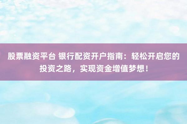 股票融资平台 银行配资开户指南：轻松开启您的投资之路，实现资金增值梦想！