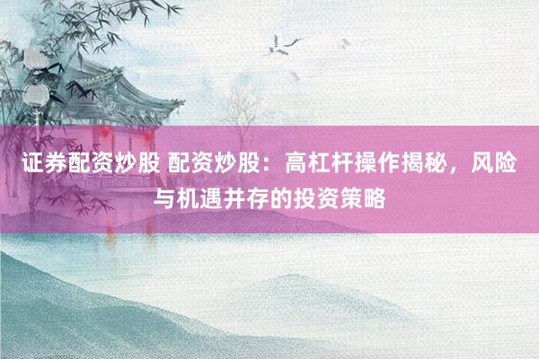 证券配资炒股 配资炒股：高杠杆操作揭秘，风险与机遇并存的投资策略