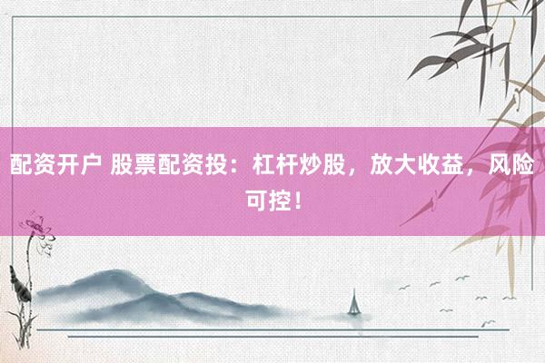 配资开户 股票配资投：杠杆炒股，放大收益，风险可控！