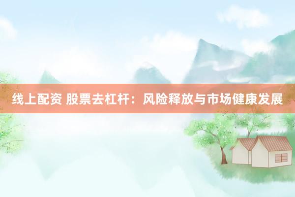 线上配资 股票去杠杆：风险释放与市场健康发展