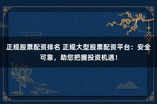正规股票配资排名 正规大型股票配资平台：安全可靠，助您把握投资机遇！