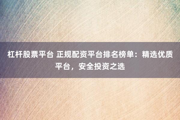 杠杆股票平台 正规配资平台排名榜单：精选优质平台，安全投资之选