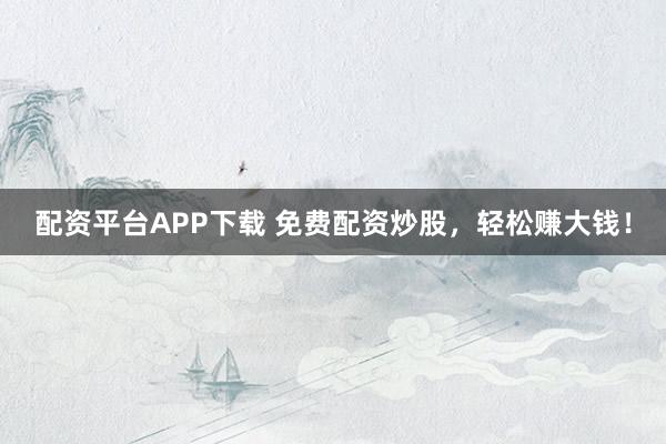 配资平台APP下载 免费配资炒股，轻松赚大钱！