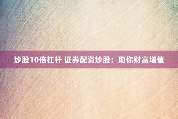 炒股10倍杠杆 证券配资炒股：助你财富增值